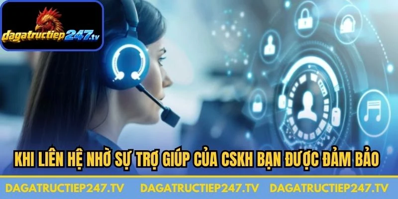 Khi liên hệ nhờ sự trợ giúp của CSKH bạn được đảm bảo quyền lợi tối ưu